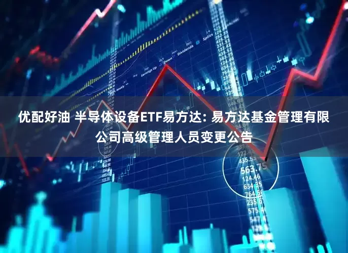 优配好油 半导体设备ETF易方达: 易方达基金管理有限公司高级管理人员变更公告
