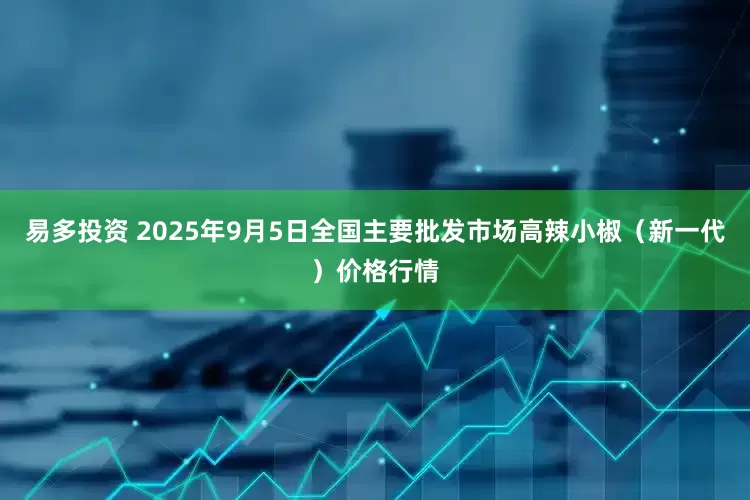 易多投资 2025年9月5日全国主要批发市场高辣小椒（新一代）价格行情