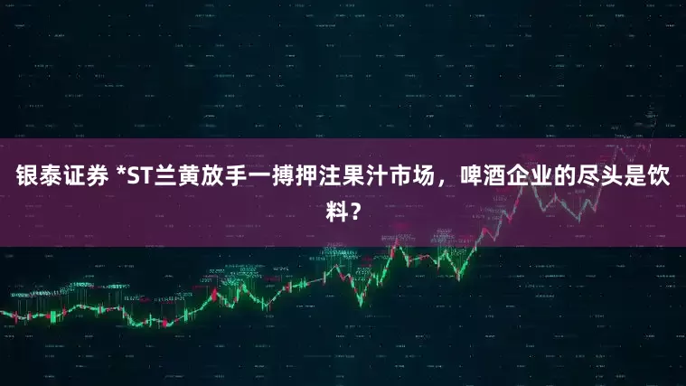 银泰证券 *ST兰黄放手一搏押注果汁市场，啤酒企业的尽头是饮料？