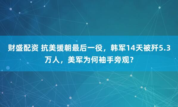 财盛配资 抗美援朝最后一役，韩军14天被歼5.3万人，美军为何袖手旁观？