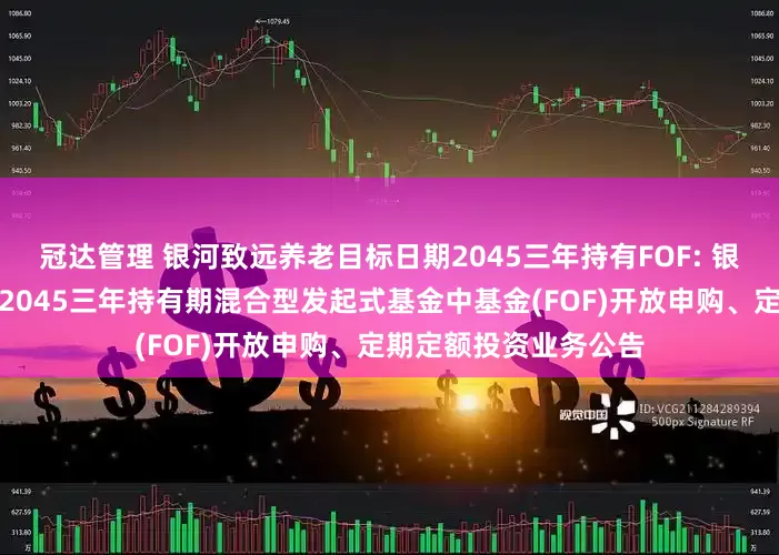 冠达管理 银河致远养老目标日期2045三年持有FOF: 银河致远养老目标日期2045三年持有期混合型发起式基金中基金(FOF)开放申购、定期定额投资业务公告