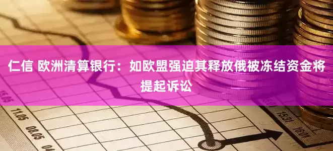 仁信 欧洲清算银行：如欧盟强迫其释放俄被冻结资金将提起诉讼