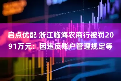 启点优配 浙江临海农商行被罚2091万元：因违反账户管理规定等