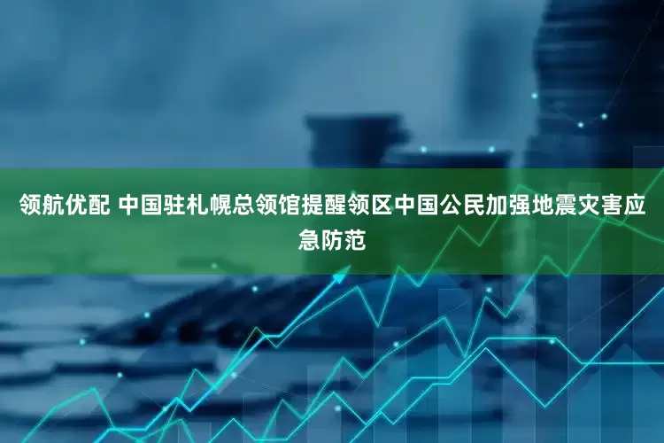 领航优配 中国驻札幌总领馆提醒领区中国公民加强地震灾害应急防范