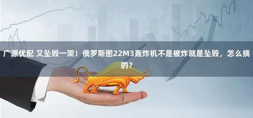 广源优配 又坠毁一架！俄罗斯图22M3轰炸机不是被炸就是坠毁，怎么搞的？