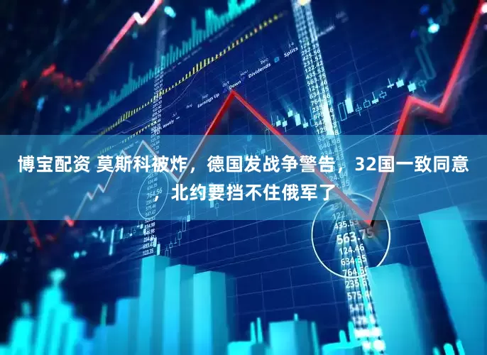 博宝配资 莫斯科被炸，德国发战争警告，32国一致同意，北约要挡不住俄军了